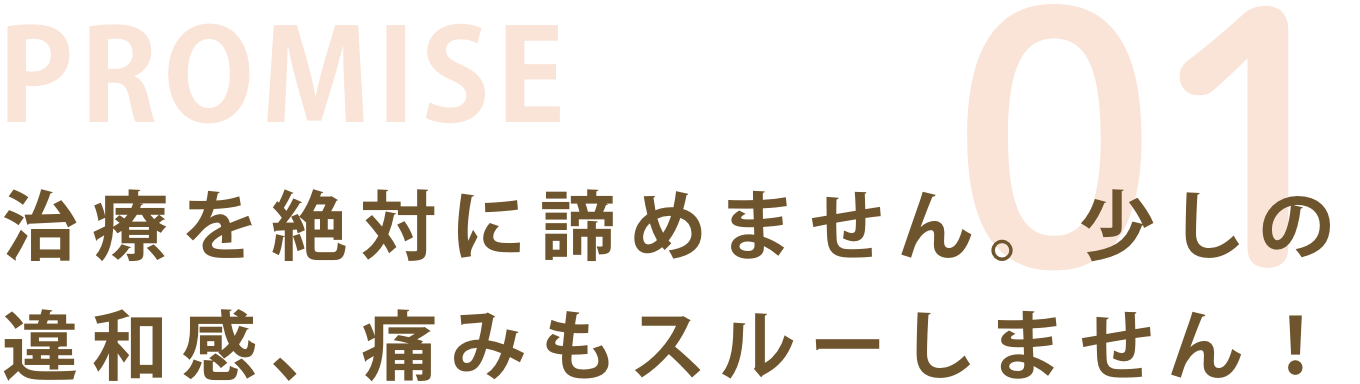 お約束01:治療を絶対に諦めません。少しの違和感、痛みもスルーしません！