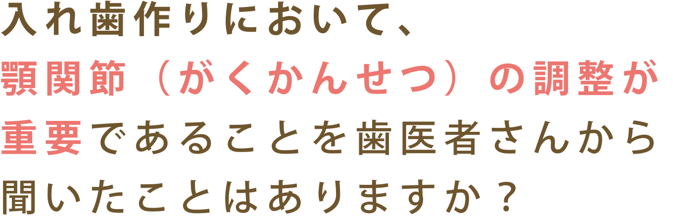 入れ歯作りにおいて、顎関節（がくかんせつ）の調整が重要であることを歯医者さんから聞いたことはありますか？