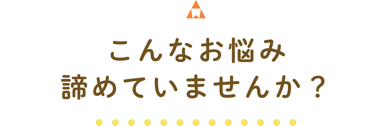 こんなお悩み諦めていませんか？