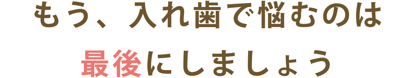 もう入れ歯で悩むのは最後にしましょう