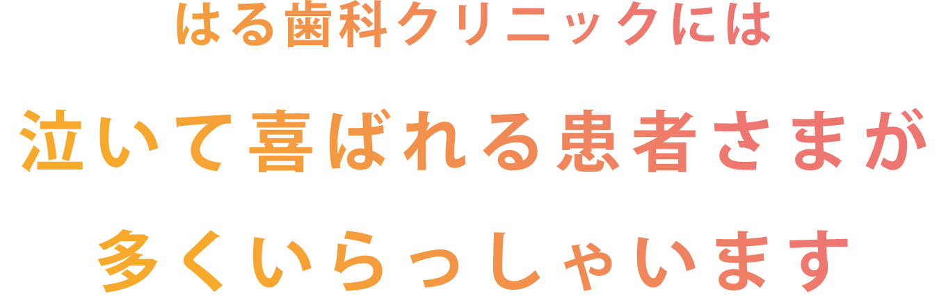 はる歯科クリニッには泣いて喜ばれる患者さまが多くいらっしゃいます